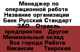 Менеджер по операционной работе › Название организации ­ Банк Русский Стандарт, ЗАО › Отрасль предприятия ­ Другое › Минимальный оклад ­ 1 - Все города Работа » Вакансии   . Тверская обл.,Бологое г.